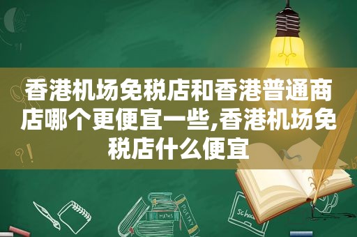 香港机场免税店和香港普通商店哪个更便宜一些,香港机场免税店什么便宜