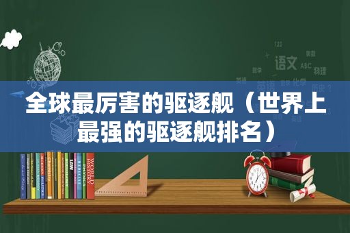 全球最厉害的驱逐舰（世界上最强的驱逐舰排名）