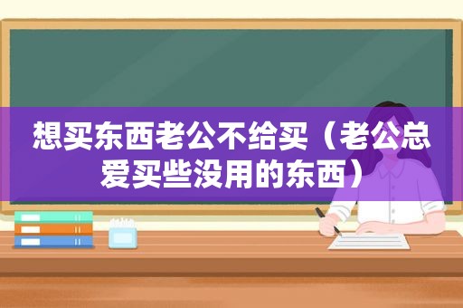 想买东西老公不给买（老公总爱买些没用的东西）