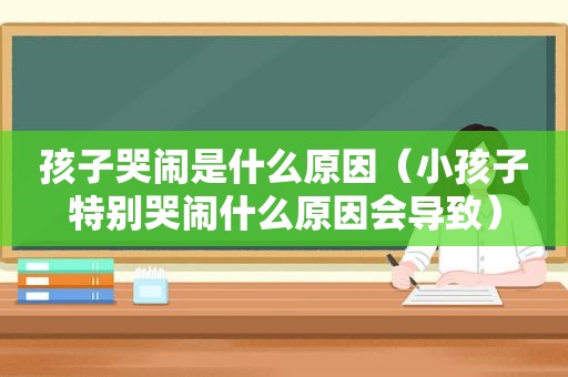 孩子哭闹是什么原因（小孩子特别哭闹什么原因会导致）