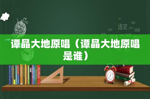 谭晶大地原唱（谭晶大地原唱是谁）