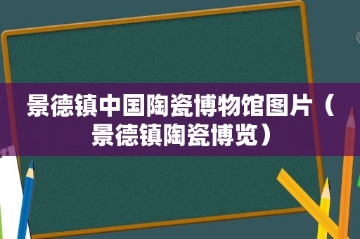 景德镇中国陶瓷博物馆图片（景德镇陶瓷博览）