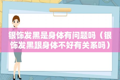 银饰发黑是身体有问题吗（银饰发黑跟身体不好有关系吗）