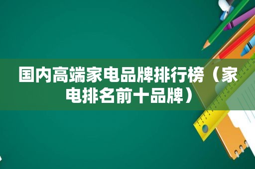 国内高端家电品牌排行榜（家电排名前十品牌）