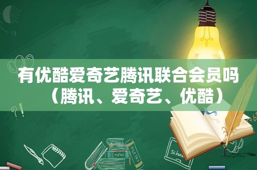 有优酷爱奇艺腾讯联合会员吗（腾讯、爱奇艺、优酷）