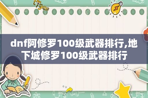 dnf阿修罗100级武器排行,地下城修罗100级武器排行