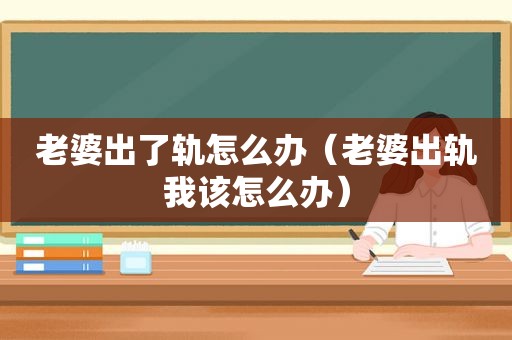 老婆出了轨怎么办（老婆出轨我该怎么办）