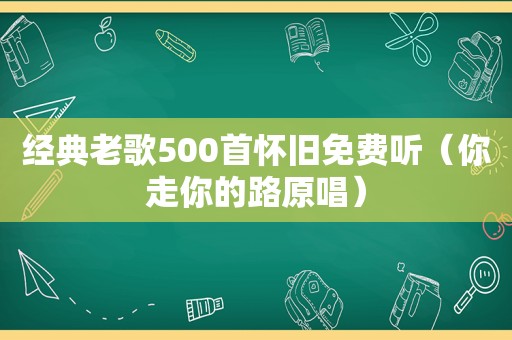 经典老歌500首怀旧免费听（你走你的路原唱）