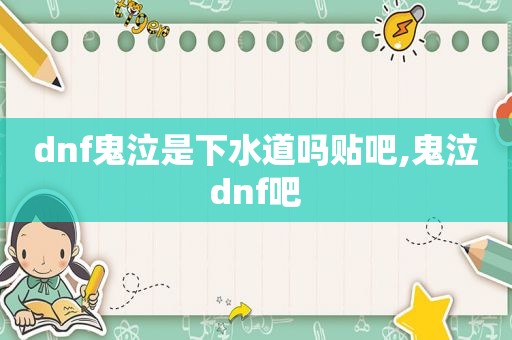 dnf鬼泣是下水道吗贴吧,鬼泣dnf吧