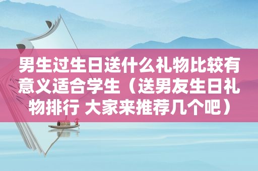 男生过生日送什么礼物比较有意义适合学生（送男友生日礼物排行 大家来推荐几个吧）