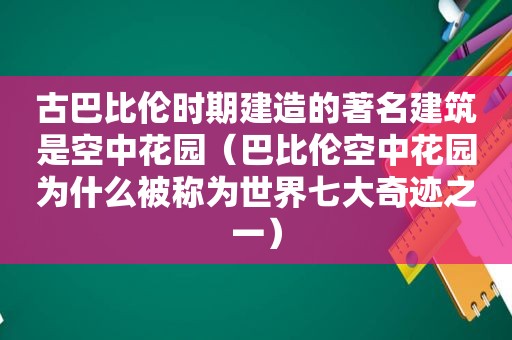 古巴比伦时期建造的著名建筑是空中花园（巴比伦空中花园为什么被称为世界七大奇迹之一）