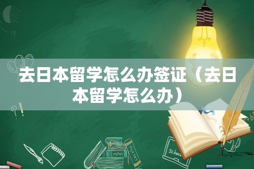 去日本留学怎么办签证（去日本留学怎么办）