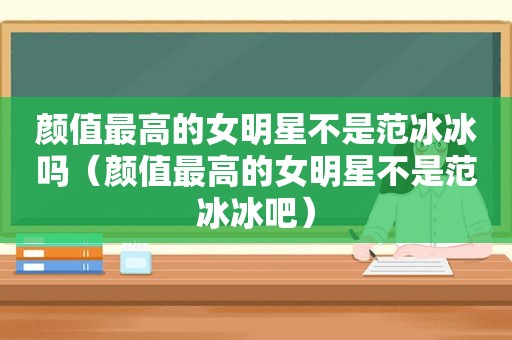 颜值最高的女明星不是范冰冰吗（颜值最高的女明星不是范冰冰吧）