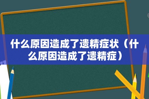 什么原因造成了遗精症状（什么原因造成了遗精症）