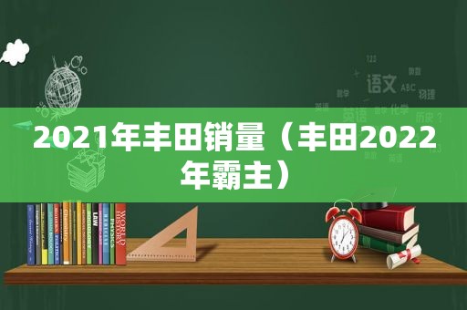 2021年丰田销量（丰田2022年霸主）