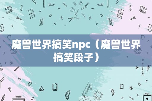 魔兽世界搞笑npc（魔兽世界搞笑段子）