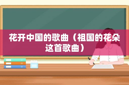 花开中国的歌曲（祖国的花朵这首歌曲）