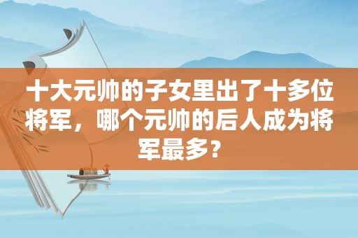 十大元帅的子女里出了十多位将军，哪个元帅的后人成为将军最多？