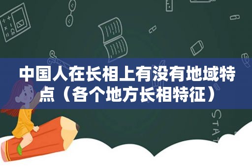 中国人在长相上有没有地域特点（各个地方长相特征）