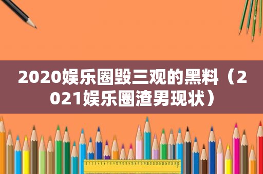 2020娱乐圈毁三观的黑料（2021娱乐圈渣男现状）