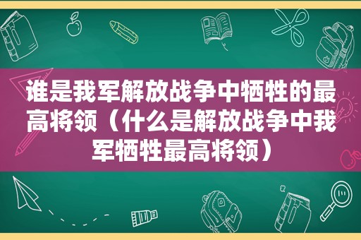 谁是我军解放战争中牺牲的最高将领（什么是解放战争中我军牺牲最高将领）