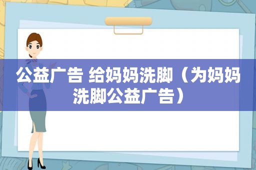 公益广告 给妈妈洗脚（为妈妈洗脚公益广告）