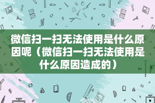 微信扫一扫无法使用是什么原因呢（微信扫一扫无法使用是什么原因造成的）