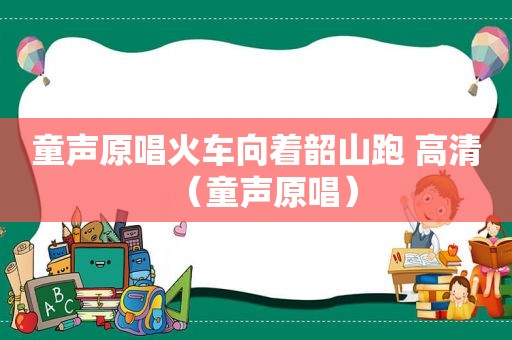 童声原唱火车向着韶山跑 高清（童声原唱）