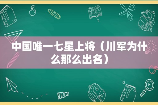 中国唯一七星上将（川军为什么那么出名）