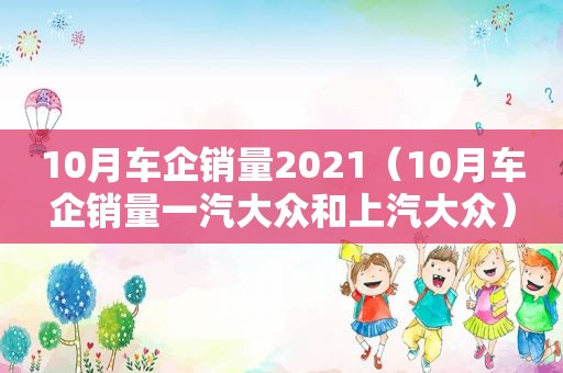 10月车企销量2021（10月车企销量一汽大众和上汽大众）