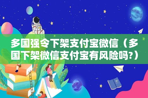 多国强令下架支付宝微信（多国下架微信支付宝有风险吗?）