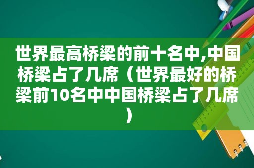 世界最高桥梁的前十名中,中国桥梁占了几席（世界最好的桥梁前10名中中国桥梁占了几席）