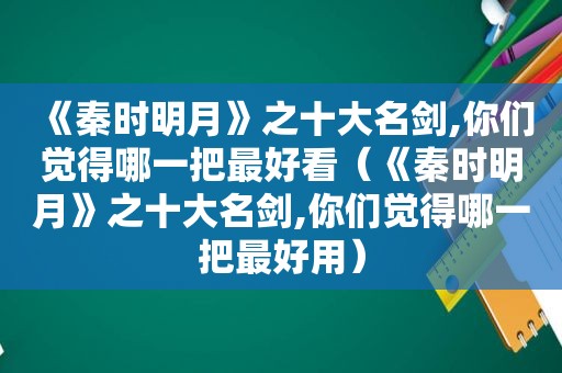 《秦时明月》之十大名剑,你们觉得哪一把最好看（《秦时明月》之十大名剑,你们觉得哪一把最好用）