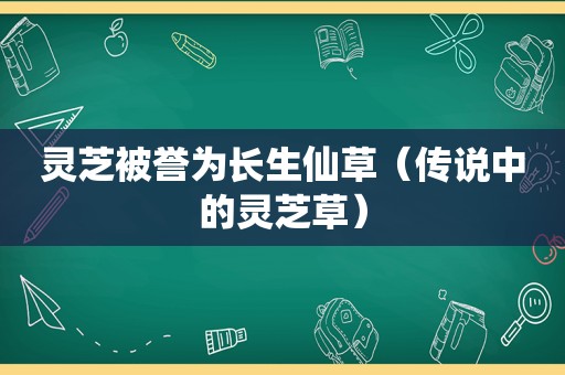 灵芝被誉为长生仙草（传说中的灵芝草）