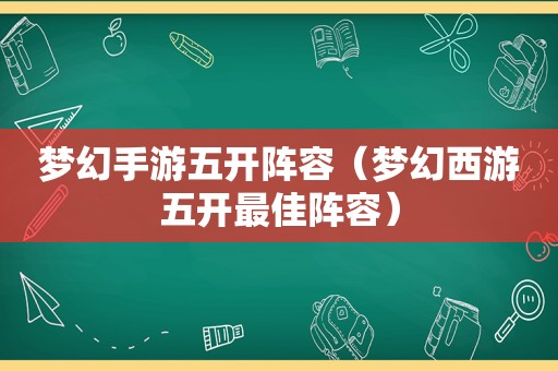 梦幻手游五开阵容（梦幻西游五开最佳阵容）