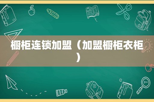 橱柜连锁加盟（加盟橱柜衣柜）