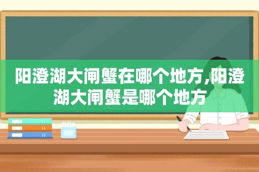 阳澄湖大闸蟹在哪个地方,阳澄湖大闸蟹是哪个地方