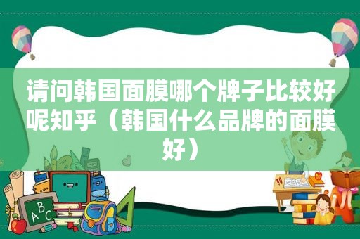 请问韩国面膜哪个牌子比较好呢知乎（韩国什么品牌的面膜好）