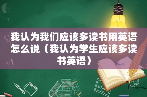 我认为我们应该多读书用英语怎么说（我认为学生应该多读书英语）