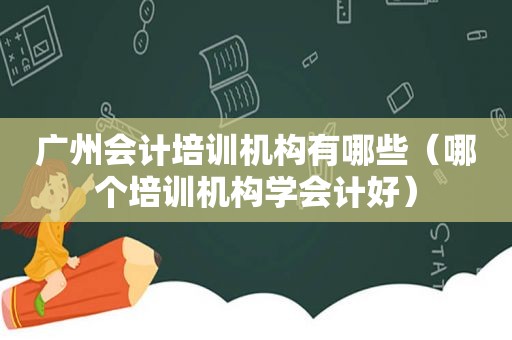 广州会计培训机构有哪些（哪个培训机构学会计好）