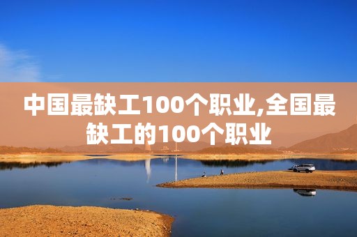 中国最缺工100个职业,全国最缺工的100个职业