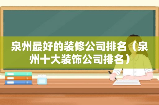 泉州最好的装修公司排名（泉州十大装饰公司排名）