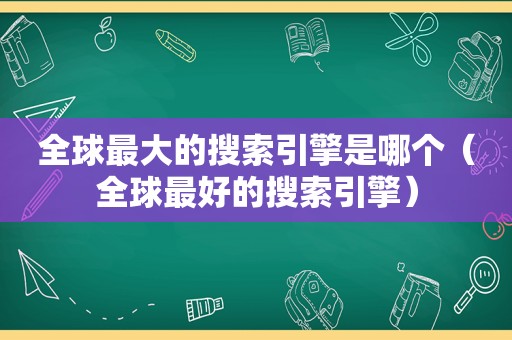 全球最大的搜索引擎是哪个（全球最好的搜索引擎）