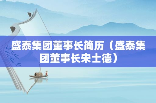 盛泰集团董事长简历（盛泰集团董事长宋士德）