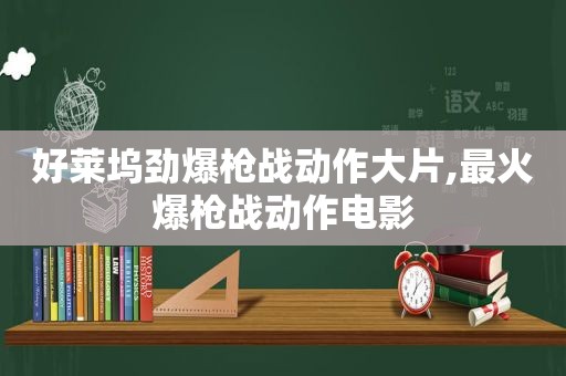 好莱坞劲爆枪战动作大片,最火爆枪战动作电影