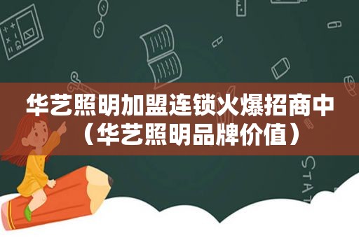 华艺照明加盟连锁火爆招商中（华艺照明品牌价值）