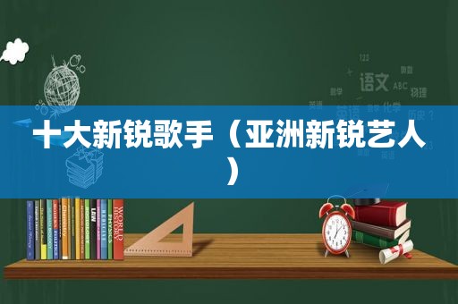 十大新锐歌手（亚洲新锐艺人）