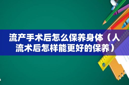 流产手术后怎么保养身体（人流术后怎样能更好的保养）