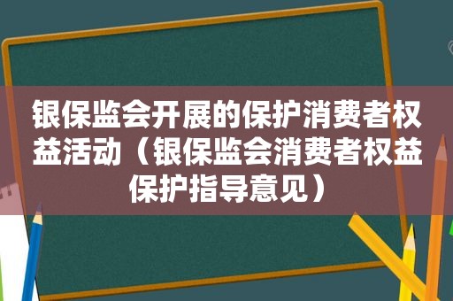 银保监会开展的保护消费者权益活动（银保监会消费者权益保护指导意见）