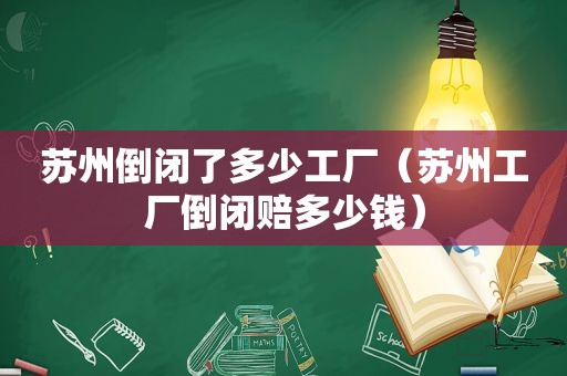 苏州倒闭了多少工厂（苏州工厂倒闭赔多少钱）